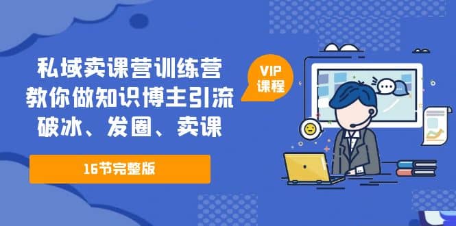 私域卖课营训练营：教你做知识博主引流、破冰、发圈、卖课（16节课完整版）去创吧-网创项目资源站-副业项目-创业项目-搞钱项目黑蛋搞钱