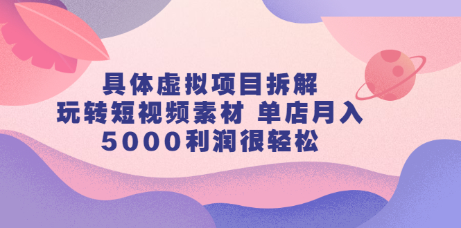 具体虚拟项目拆解，玩转短视频素材，单店月入几万+【视频课程】去创吧-网创项目资源站-副业项目-创业项目-搞钱项目黑蛋搞钱