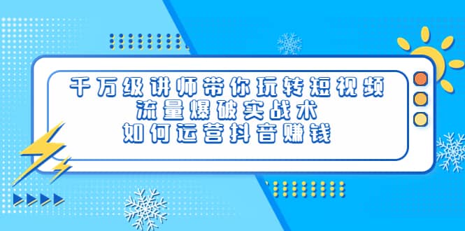 千万级讲师带你玩转短视频，流量爆破实战术，如何运营抖音赚钱去创吧-网创项目资源站-副业项目-创业项目-搞钱项目黑蛋搞钱
