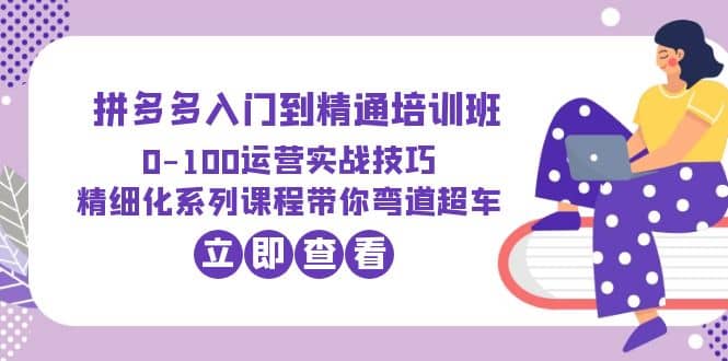 2023拼多多入门到精通培训班：0-100运营实战技巧 精细化系列课带你弯道超车去创吧-网创项目资源站-副业项目-创业项目-搞钱项目黑蛋搞钱
