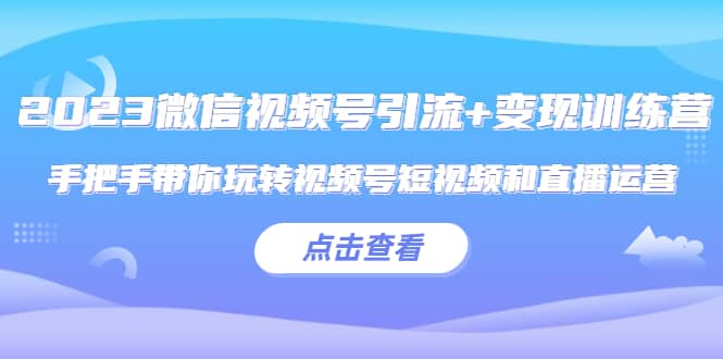 2023微信视频号引流+变现训练营：手把手带你玩转视频号短视频和直播运营去创吧-网创项目资源站-副业项目-创业项目-搞钱项目黑蛋搞钱