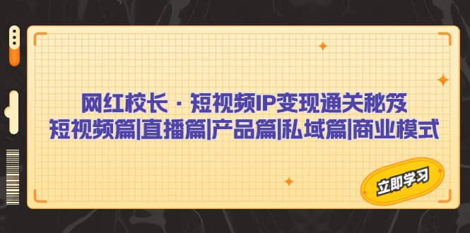 网红校长·短视频IP变现通关秘笈：短视频篇+直播篇+产品篇+私域篇+商业模式去创吧-网创项目资源站-副业项目-创业项目-搞钱项目黑蛋搞钱