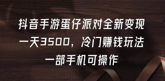 抖音手游蛋仔派对全新变现，一天3500，冷门赚钱玩法，一部手机可操作去创吧-网创项目资源站-副业项目-创业项目-搞钱项目黑蛋搞钱