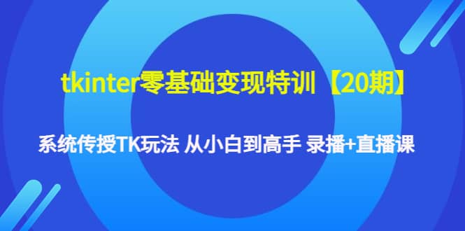 tkinter零基础变现特训【20期】系统传授TK玩法 从小白到高手 录播+直播课去创吧-网创项目资源站-副业项目-创业项目-搞钱项目黑蛋搞钱