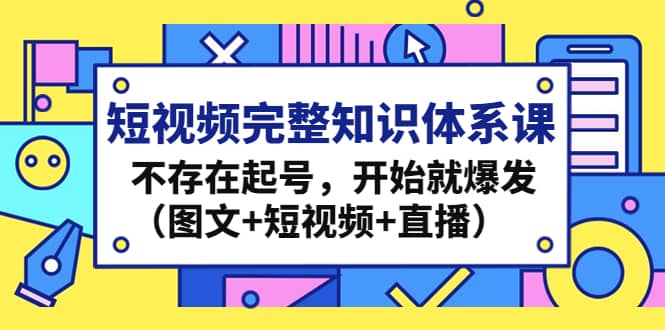 短视频完整知识体系课，不存在起号，开始就爆发（图文+短视频+直播）去创吧-网创项目资源站-副业项目-创业项目-搞钱项目黑蛋搞钱