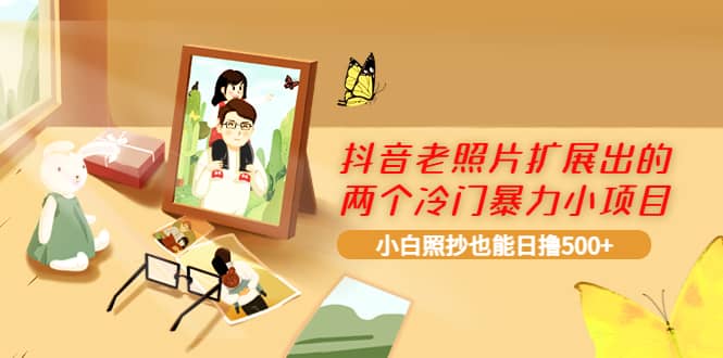 抖音老照片扩展出的两个冷门暴力小项目，小白照抄也能日撸500+去创吧-网创项目资源站-副业项目-创业项目-搞钱项目黑蛋搞钱