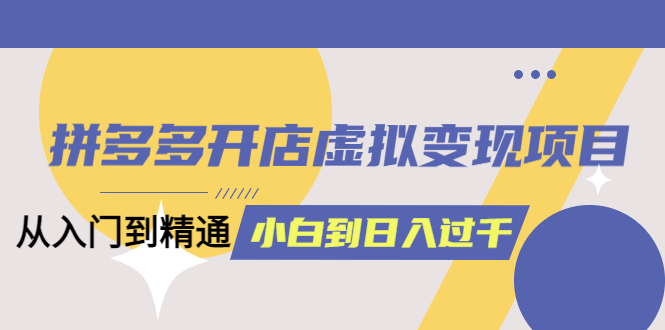 拼多多开店虚拟变现项目：入门到精通 从小白到日入1000（完整版）6月13更新去创吧-网创项目资源站-副业项目-创业项目-搞钱项目黑蛋搞钱