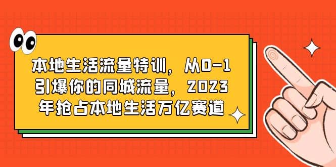 本地生活流量特训，从0-1引爆你的同城流量，2023年抢占本地生活万亿赛道去创吧-网创项目资源站-副业项目-创业项目-搞钱项目黑蛋搞钱