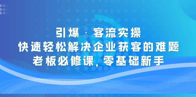 引爆·客流实操：快速轻松解决企业获客的难题，老板必修课，零基础新手去创吧-网创项目资源站-副业项目-创业项目-搞钱项目黑蛋搞钱