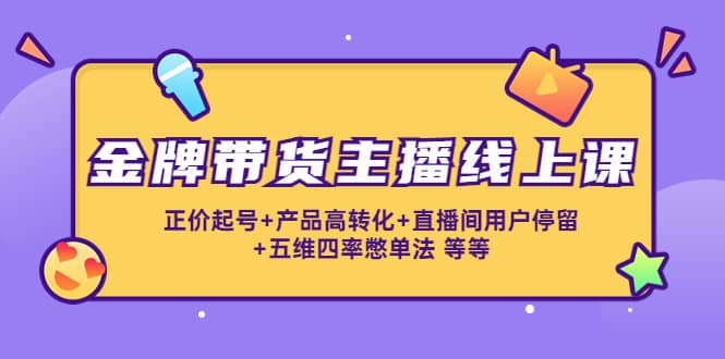 金牌带货主播线上课：正价起号+产品高转化+直播间用户停留+五维四率憋单法去创吧-网创项目资源站-副业项目-创业项目-搞钱项目黑蛋搞钱