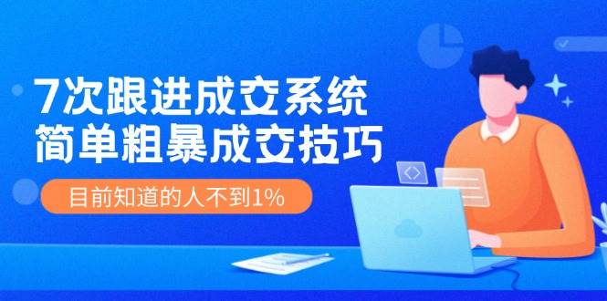 7次 跟进 成交系统：简单粗暴成交技巧，目前知道的人不到1%去创吧-网创项目资源站-副业项目-创业项目-搞钱项目黑蛋搞钱