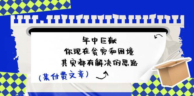 某付费文：年中巨献-你现在贫穷和困境，其实都有解决的思路 (进来抄作业)去创吧-网创项目资源站-副业项目-创业项目-搞钱项目黑蛋搞钱