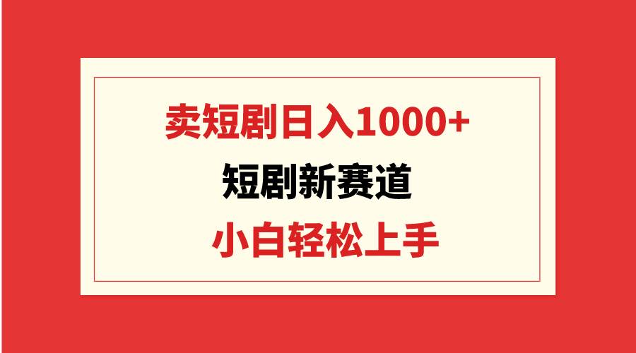 短剧新赛道：卖短剧日入1000+，小白轻松上手，可批量去创吧-网创项目资源站-副业项目-创业项目-搞钱项目黑蛋搞钱