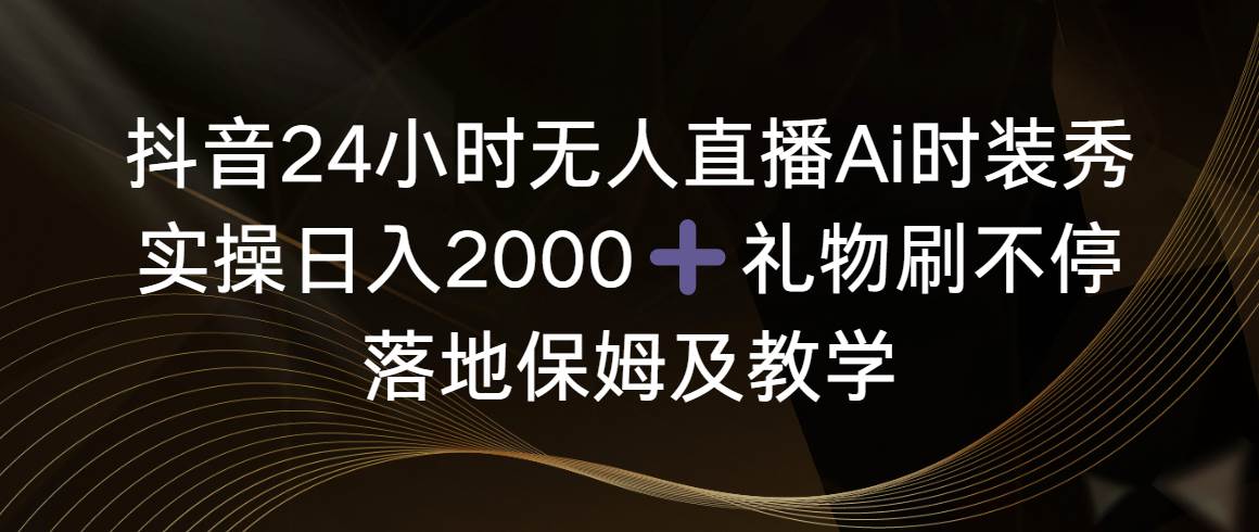 抖音24小时无人直播Ai时装秀，实操日入2000+，礼物刷不停，落地保姆及教学去创吧-网创项目资源站-副业项目-创业项目-搞钱项目黑蛋搞钱
