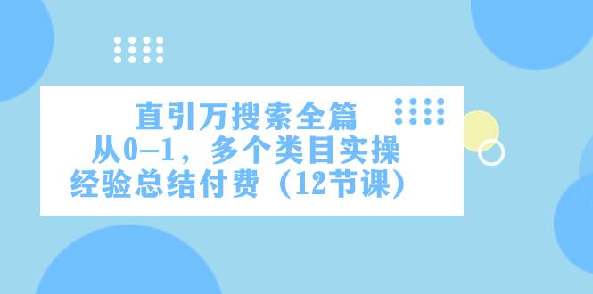 直引万·搜索全篇，从0-1，多个类目实操经验总结付费（12节课）去创吧-网创项目资源站-副业项目-创业项目-搞钱项目黑蛋搞钱