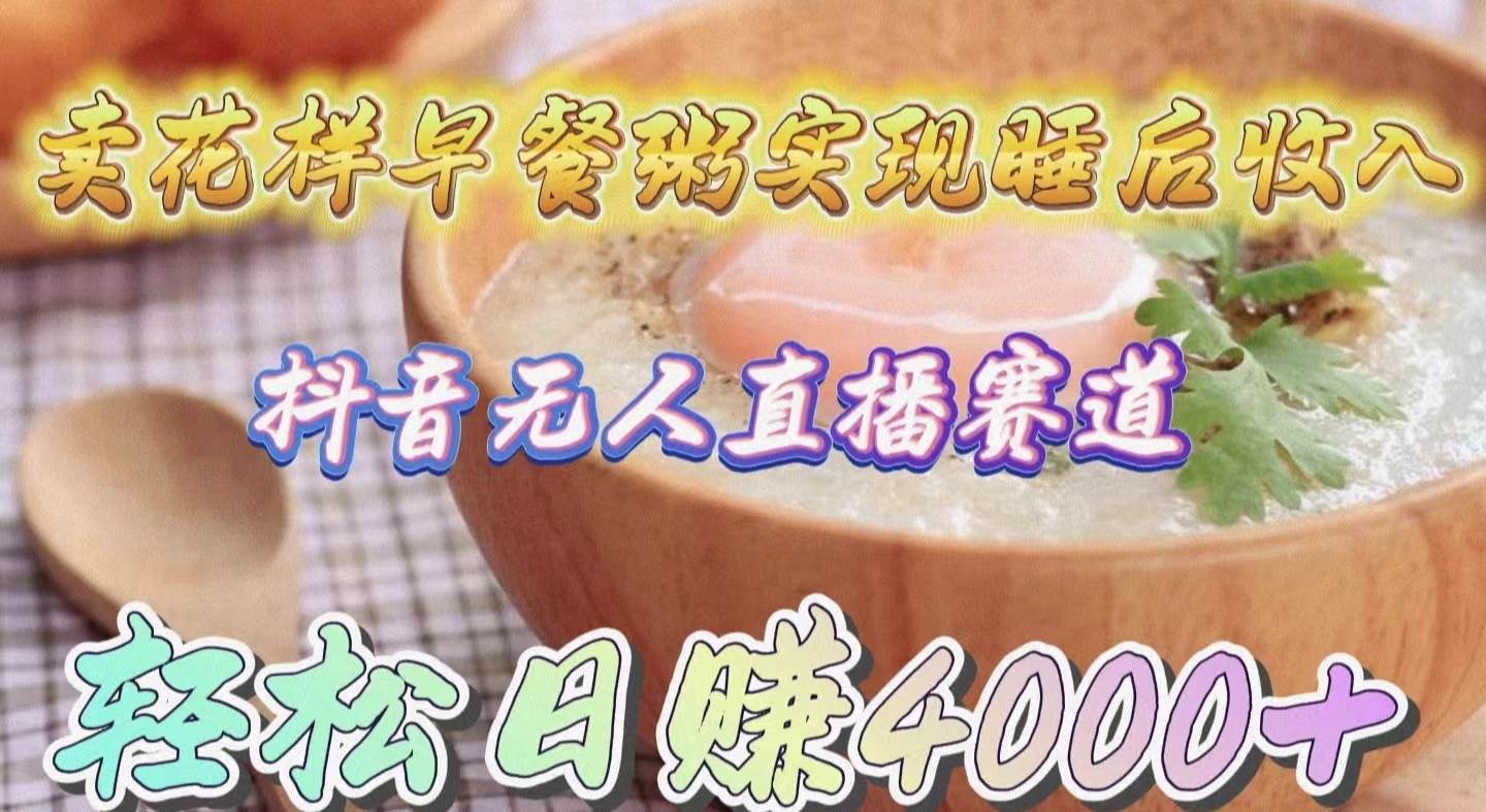 卖花样早餐粥实现睡后收入！抖音无人直播新赛道，轻松日赚4000+去创吧-网创项目资源站-副业项目-创业项目-搞钱项目黑蛋搞钱
