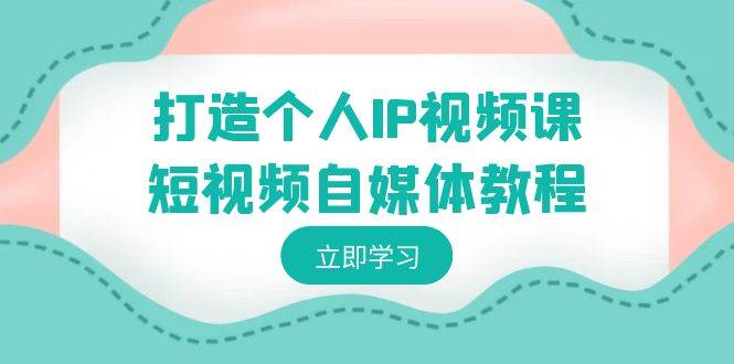打造个人IP视频课-短视频自媒体教程，个人IP如何定位，如何变现去创吧-网创项目资源站-副业项目-创业项目-搞钱项目黑蛋搞钱