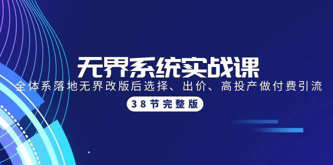 无界系统实战课：全体系落地无界改版后选择、出价、高投产做付费引流-38节去创吧-网创项目资源站-副业项目-创业项目-搞钱项目黑蛋搞钱