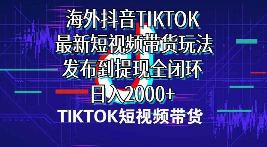 海外短视频带货，最新短视频带货玩法发布到提现全闭环，日入2000+去创吧-网创项目资源站-副业项目-创业项目-搞钱项目黑蛋搞钱