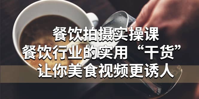 餐饮拍摄实操课：餐饮行业的实用“干货”让你美食视频更诱人去创吧-网创项目资源站-副业项目-创业项目-搞钱项目黑蛋搞钱