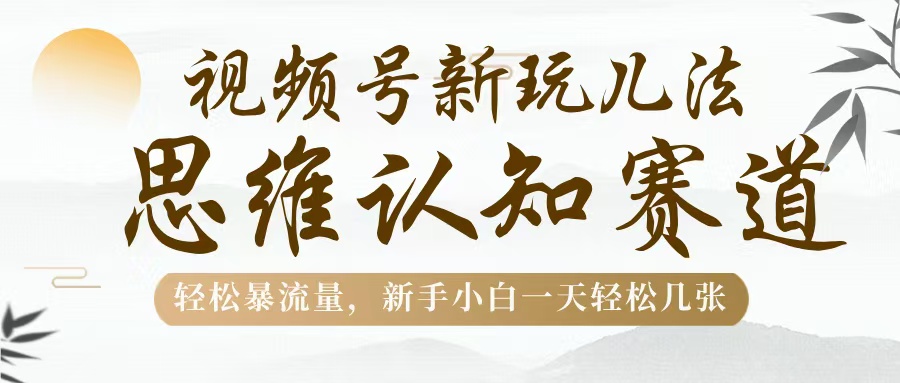 视频号新玩儿法，思维认知赛道，轻松暴流量，新手小白一天几张去创吧-网创项目资源站-副业项目-创业项目-搞钱项目黑蛋搞钱