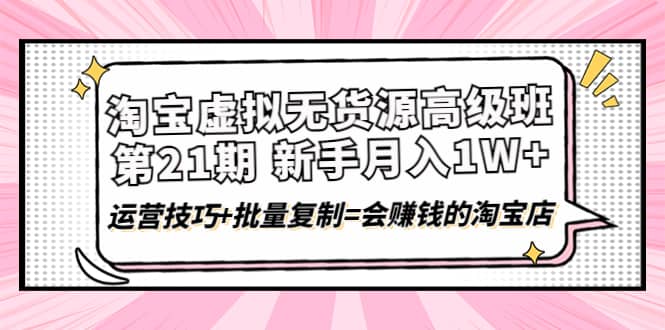 淘宝虚拟无货源高级班【第21期】运营技巧+批量复制=会赚钱的淘宝店去创吧-网创项目资源站-副业项目-创业项目-搞钱项目黑蛋搞钱