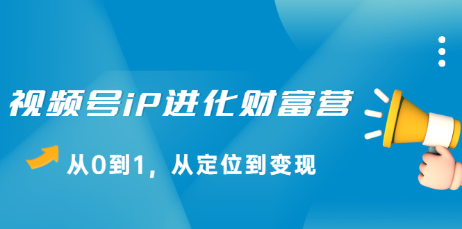 视频号iP进化财富营第1期，21天从0到1，从定位到变现去创吧-网创项目资源站-副业项目-创业项目-搞钱项目黑蛋搞钱