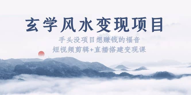 玄学风水变现项目：手头没项目想赚钱的福音（短视频剪辑+直播搭建变现课）去创吧-网创项目资源站-副业项目-创业项目-搞钱项目黑蛋搞钱
