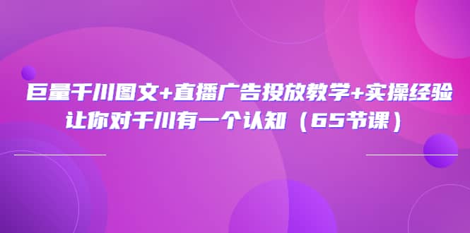 巨量千川图文+直播广告投放教学+实操经验：让你对千川有一个认知（65节课）去创吧-网创项目资源站-副业项目-创业项目-搞钱项目黑蛋搞钱