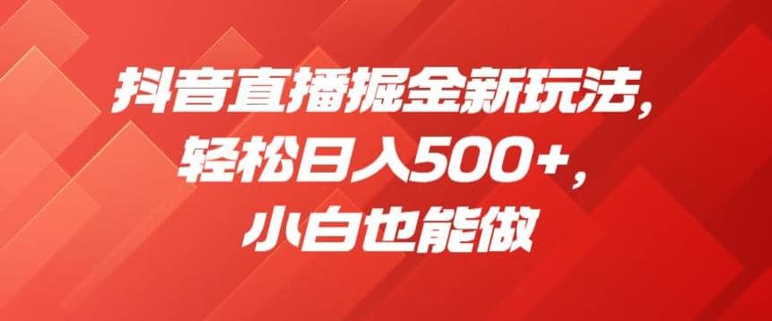 抖音直播掘金新玩法，轻松日入500+，小白也能做【揭秘】去创吧-网创项目资源站-副业项目-创业项目-搞钱项目黑蛋搞钱
