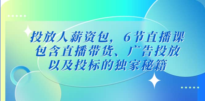 投放人薪资包，6节直播课，包含直播带货、广告投放、以及投标的独家秘籍去创吧-网创项目资源站-副业项目-创业项目-搞钱项目黑蛋搞钱