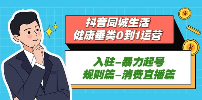 抖音同城生活-健康垂类0到1运营：入驻-暴力起号-规则篇-消费直播篇去创吧-网创项目资源站-副业项目-创业项目-搞钱项目黑蛋搞钱