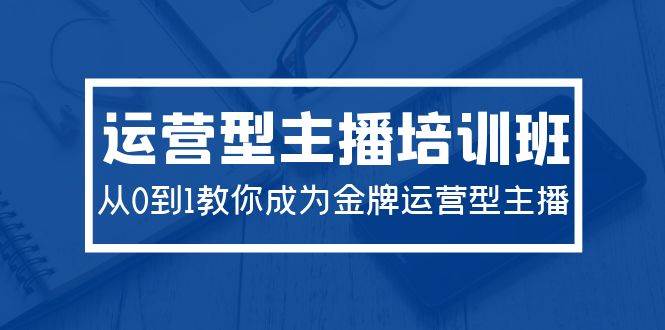 2024运营型主播培训班：从0到1教你成为金牌运营型主播（29节课）去创吧-网创项目资源站-副业项目-创业项目-搞钱项目黑蛋搞钱