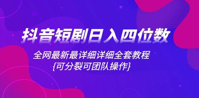 抖音短剧日入四位数，全网最新最详细详细全套教程{可分裂可团队操作}去创吧-网创项目资源站-副业项目-创业项目-搞钱项目黑蛋搞钱