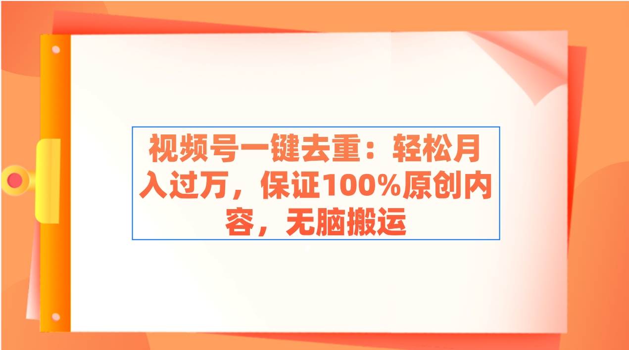 视频号一键去重：轻松月入过万，保证100%原创内容，无脑搬运去创吧-网创项目资源站-副业项目-创业项目-搞钱项目黑蛋搞钱