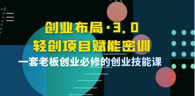 创业布局·3.0轻创项目赋能密训，一套老板创业必修的创业技能课去创吧-网创项目资源站-副业项目-创业项目-搞钱项目黑蛋搞钱