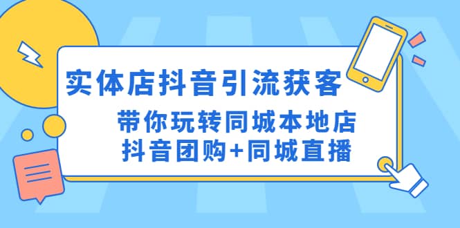实体店抖音引流获客实操课：带你玩转同城本地店抖音团购+同城直播去创吧-网创项目资源站-副业项目-创业项目-搞钱项目黑蛋搞钱