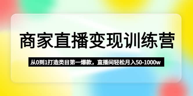 商家直播变现训练营：从0到1打造类目第一爆款去创吧-网创项目资源站-副业项目-创业项目-搞钱项目黑蛋搞钱