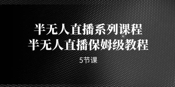 半无人直播系列课程，半无人直播保姆级教程（5节课）去创吧-网创项目资源站-副业项目-创业项目-搞钱项目黑蛋搞钱
