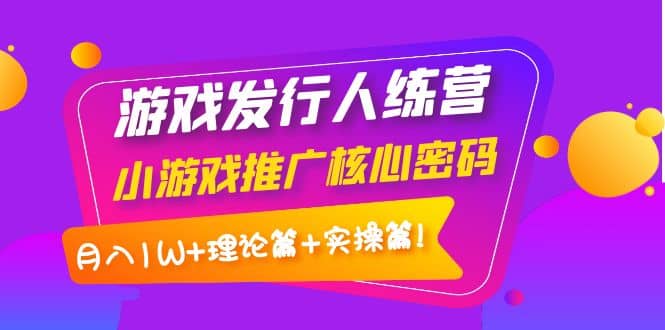 游戏发行人训练营：小游戏推广核心密码，理论篇+实操篇去创吧-网创项目资源站-副业项目-创业项目-搞钱项目黑蛋搞钱