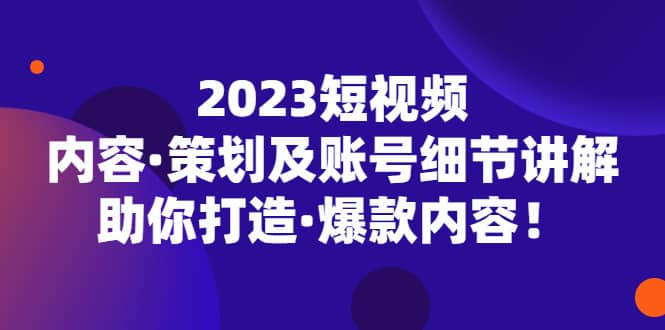 2023短视频内容·策划及账号细节讲解，助你打造·爆款内容去创吧-网创项目资源站-副业项目-创业项目-搞钱项目黑蛋搞钱