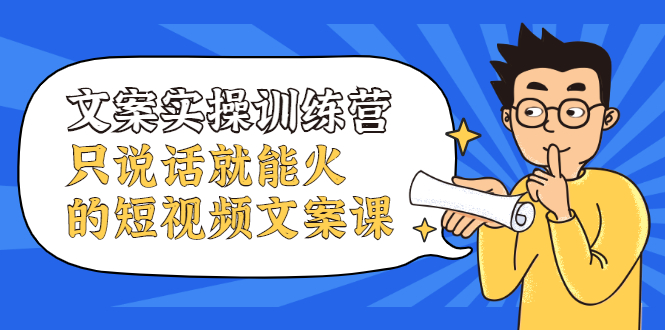 文案实操训练营，只说话就能火的短视频文案课去创吧-网创项目资源站-副业项目-创业项目-搞钱项目黑蛋搞钱