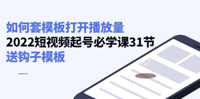 如何套模板打开播放量，2022短视频起号必学课31节，送钩子模板去创吧-网创项目资源站-副业项目-创业项目-搞钱项目黑蛋搞钱