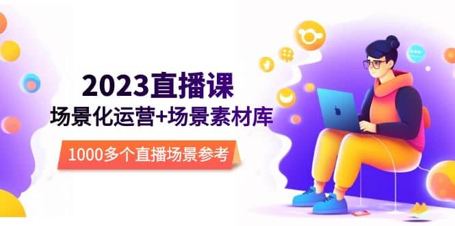 2023直播-场景化运营+场景素材库，1000多个直播场景参考！去创吧-网创项目资源站-副业项目-创业项目-搞钱项目黑蛋搞钱