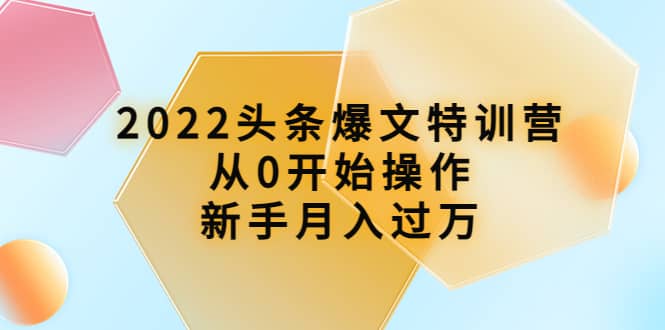 2022头条爆文特训营：从0开始操作，新手月入过万（16节课时）去创吧-网创项目资源站-副业项目-创业项目-搞钱项目黑蛋搞钱