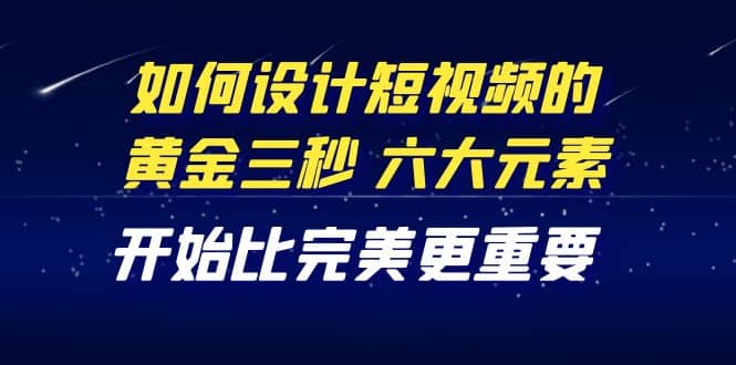 教你如何设计短视频的黄金三秒，六大元素，开始比完美更重要（27节课）去创吧-网创项目资源站-副业项目-创业项目-搞钱项目黑蛋搞钱