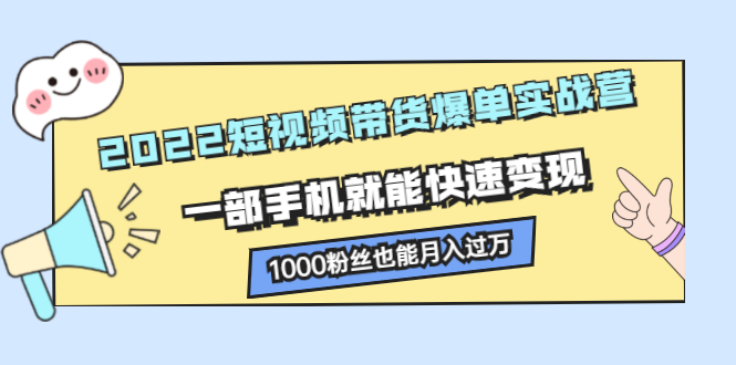 2022短视频带货爆单实战营，一部手机就能快速变现去创吧-网创项目资源站-副业项目-创业项目-搞钱项目黑蛋搞钱