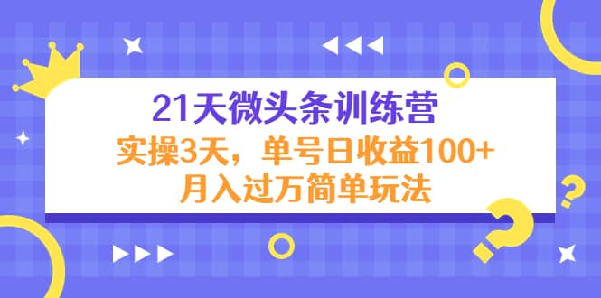 21天微头条训练营，实操3天简单玩法去创吧-网创项目资源站-副业项目-创业项目-搞钱项目黑蛋搞钱