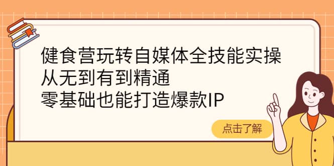 健食营玩转自媒体全技能实操，从无到有到精通，零基础也能打造爆款IP去创吧-网创项目资源站-副业项目-创业项目-搞钱项目黑蛋搞钱