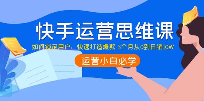 快手运营思维课：如何锁定用户，快速打造爆款去创吧-网创项目资源站-副业项目-创业项目-搞钱项目黑蛋搞钱